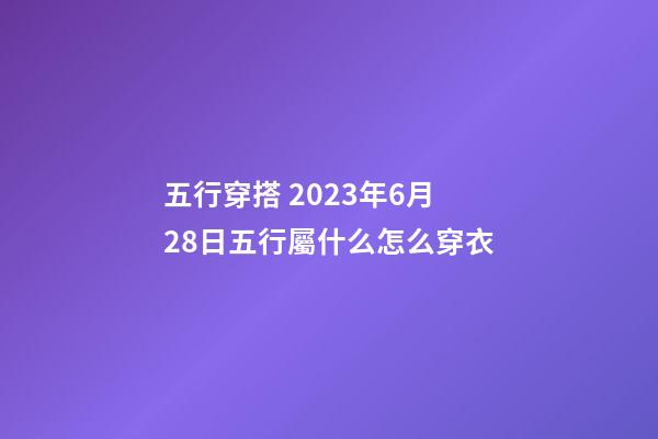 五行穿搭 2023年6月28日五行屬什么怎么穿衣